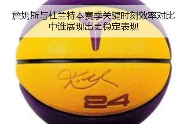 詹姆斯与杜兰特本赛季关键时刻效率对比中谁展现出更稳定表现