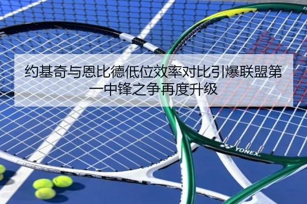 约基奇与恩比德低位效率对比引爆联盟第一中锋之争再度升级